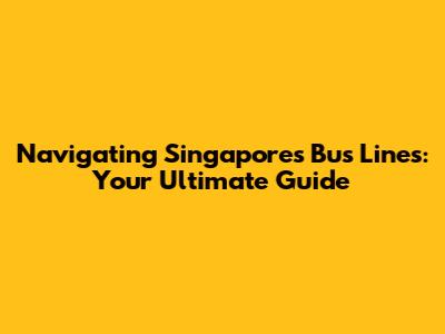 Navigating Singapore's Bus Lines: Your Ultimate Guide