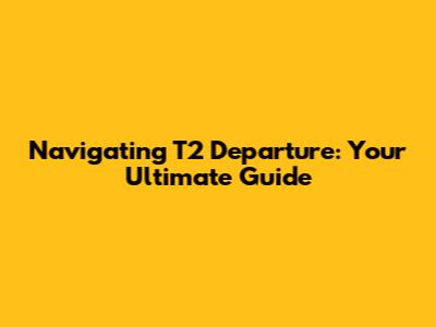 Navigating T2 Departure: Your Ultimate Guide