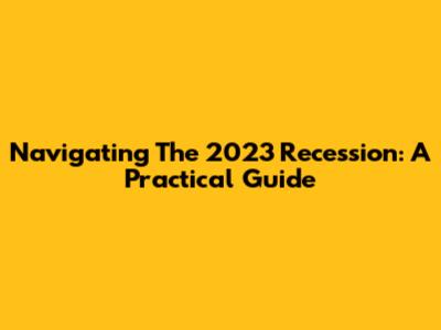 Navigating The 2023 Recession: A Practical Guide