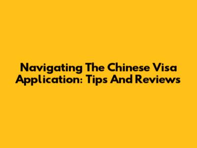 Navigating The Chinese Visa Application: Tips And Reviews