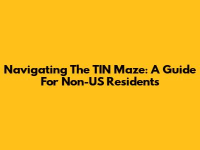 Navigating The TIN Maze: A Guide For Non-US Residents