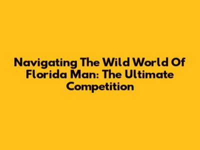 Navigating The Wild World Of Florida Man: The Ultimate Competition