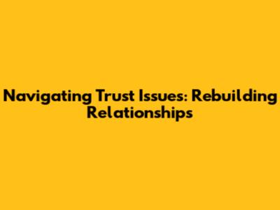 Navigating Trust Issues: Rebuilding Relationships