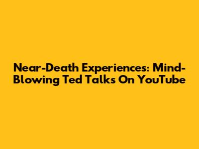 Near-Death Experiences: Mind-Blowing Ted Talks On YouTube