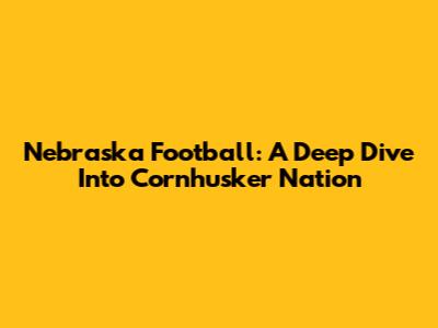 Nebraska Football: A Deep Dive Into Cornhusker Nation