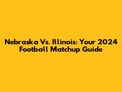Nebraska Vs. Illinois: Your 2024 Football Matchup Guide