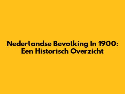 Nederlandse Bevolking In 1900: Een Historisch Overzicht