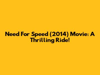 Need For Speed (2014) Movie: A Thrilling Ride!