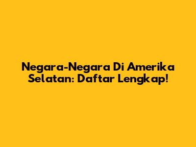 Negara-Negara Di Amerika Selatan: Daftar Lengkap!