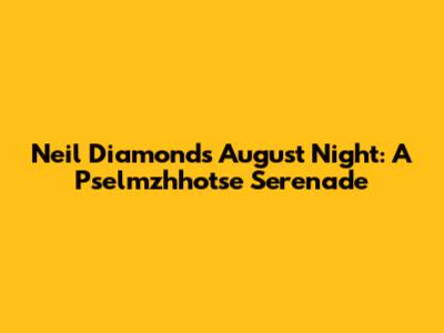 Neil Diamond's August Night: A Pselmzhhotse Serenade