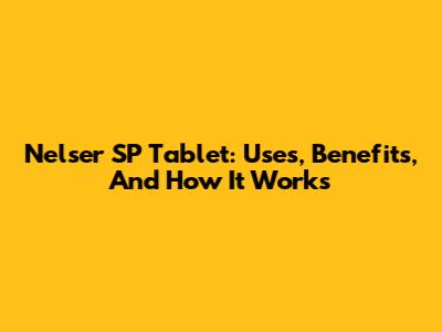 Nelser SP Tablet: Uses, Benefits, And How It Works