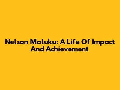 Nelson Maluku: A Life Of Impact And Achievement