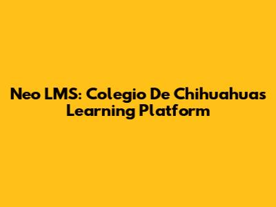 Neo LMS: Colegio De Chihuahua's Learning Platform