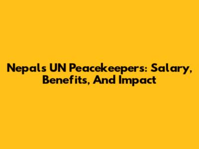 Nepal's UN Peacekeepers: Salary, Benefits, And Impact