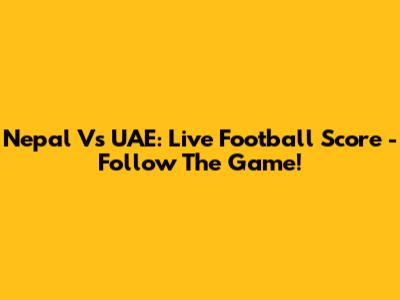 Nepal Vs UAE: Live Football Score - Follow The Game!