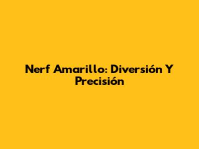 Nerf Amarillo: Diversión Y Precisión