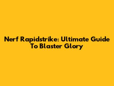 Nerf Rapidstrike: Ultimate Guide To Blaster Glory