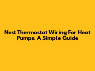 Nest Thermostat Wiring For Heat Pumps: A Simple Guide