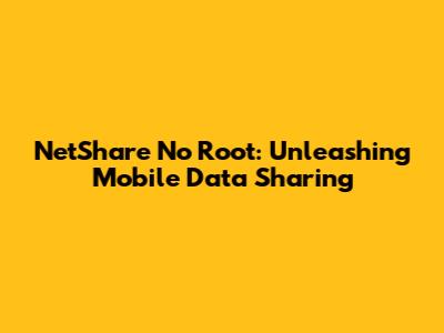 NetShare No Root: Unleashing Mobile Data Sharing