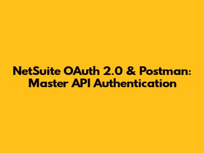 NetSuite OAuth 2.0 & Postman: Master API Authentication
