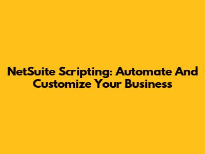 NetSuite Scripting: Automate And Customize Your Business