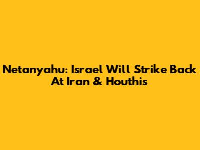 Netanyahu: Israel Will Strike Back At Iran & Houthis