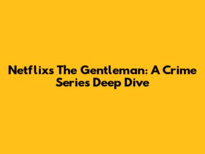 Netflix's 'The Gentleman': A Crime Series Deep Dive