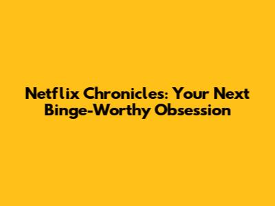 Netflix Chronicles: Your Next Binge-Worthy Obsession