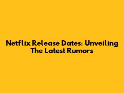 Netflix Release Dates: Unveiling The Latest Rumors