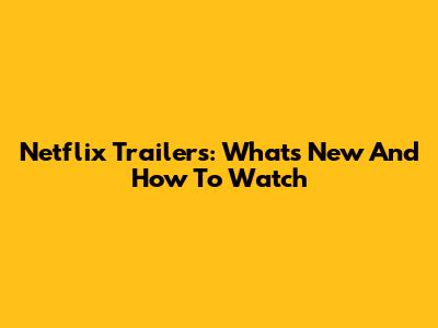 Netflix Trailers: What's New And How To Watch