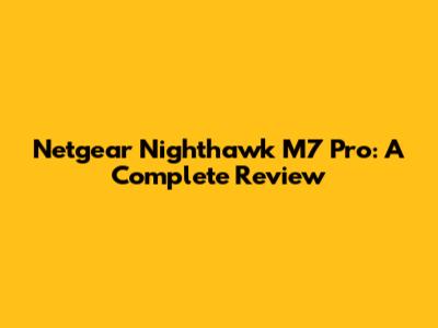 Netgear Nighthawk M7 Pro: A Complete Review