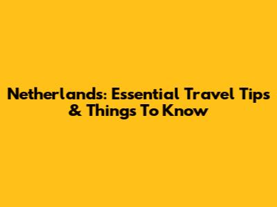 Netherlands: Essential Travel Tips & Things To Know