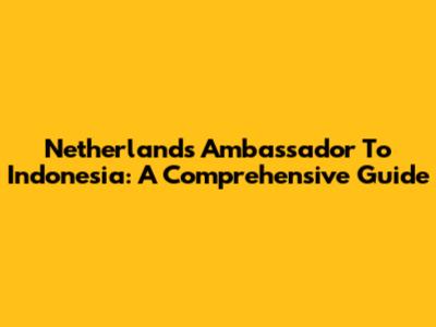 Netherlands Ambassador To Indonesia: A Comprehensive Guide