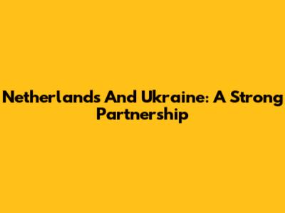 Netherlands And Ukraine: A Strong Partnership