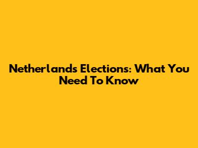 Netherlands Elections: What You Need To Know