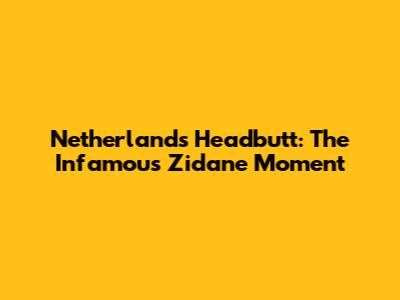 Netherlands Headbutt: The Infamous Zidane Moment
