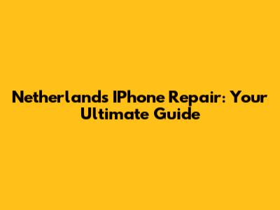 Netherlands IPhone Repair: Your Ultimate Guide