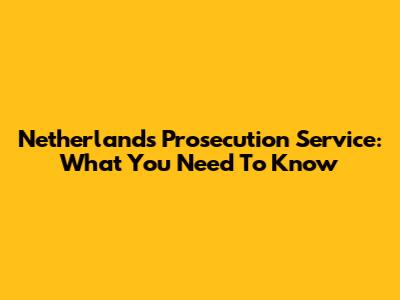Netherlands Prosecution Service: What You Need To Know