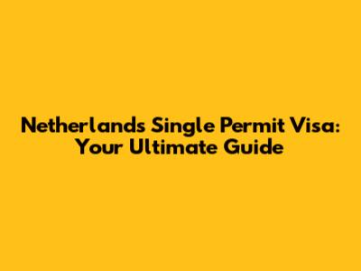 Netherlands Single Permit Visa: Your Ultimate Guide