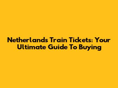 Netherlands Train Tickets: Your Ultimate Guide To Buying
