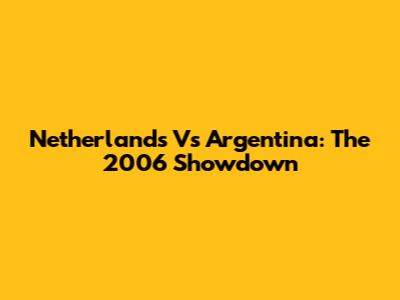 Netherlands Vs Argentina: The 2006 Showdown