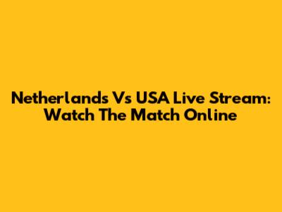 Netherlands Vs USA Live Stream: Watch The Match Online