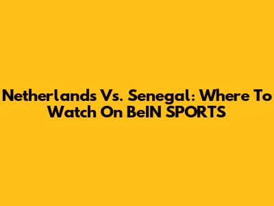 Netherlands Vs. Senegal: Where To Watch On BeIN SPORTS