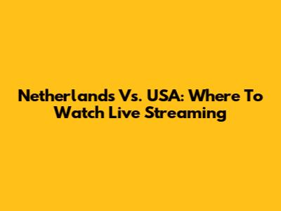 Netherlands Vs. USA: Where To Watch Live Streaming