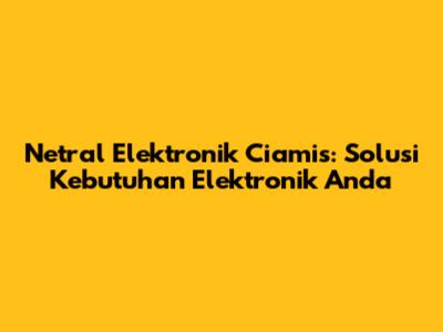 Netral Elektronik Ciamis: Solusi Kebutuhan Elektronik Anda