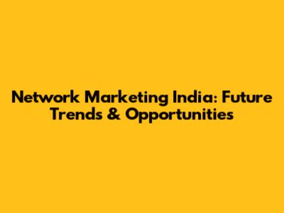Network Marketing India: Future Trends & Opportunities