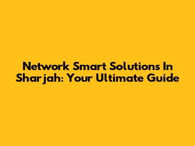 Network Smart Solutions In Sharjah: Your Ultimate Guide