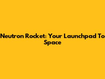 Neutron Rocket: Your Launchpad To Space