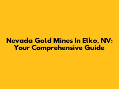 Nevada Gold Mines In Elko, NV: Your Comprehensive Guide
