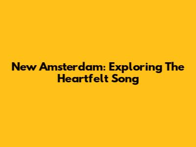 New Amsterdam: Exploring The Heartfelt Song